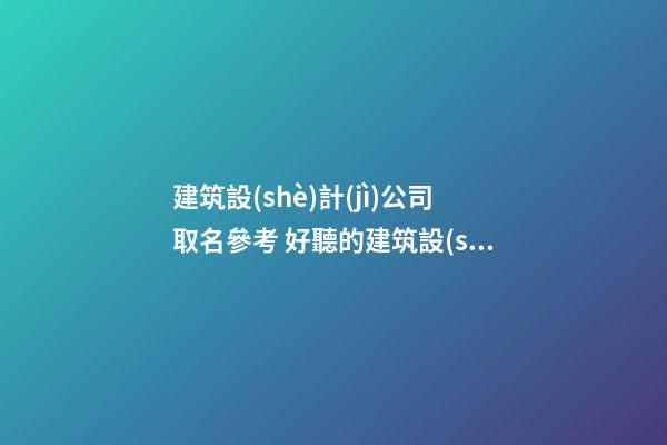 建筑設(shè)計(jì)公司取名參考 好聽的建筑設(shè)計(jì)公司名字-名學(xué)網(wǎng)-第1張-公司起名-玄機(jī)派
